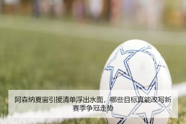 阿森纳夏窗引援清单浮出水面，哪些目标真能改写新赛季争冠走势（kaiyun）