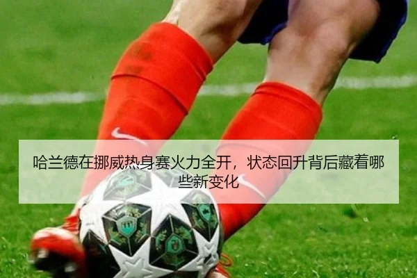 哈兰德在挪威热身赛火力全开，状态回升背后藏着哪些新变化（kaiyun）