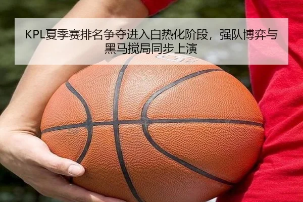 KPL夏季赛排名争夺进入白热化阶段，强队博弈与黑马搅局同步上演 | kaiyun